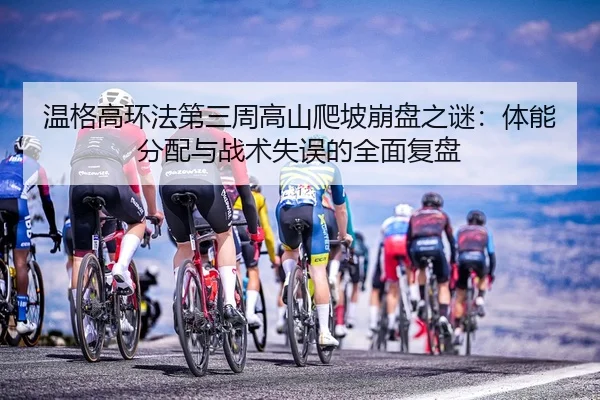 温格高环法第三周高山爬坡崩盘之谜：体能分配与战术失误的全面复盘