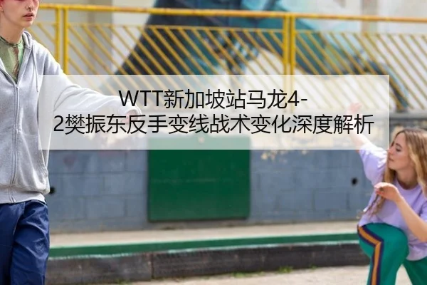 WTT新加坡站马龙4-2樊振东反手变线战术变化深度解析