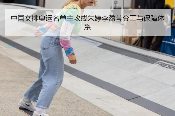 中国女排奥运名单主攻线朱婷李盈莹分工与保障体系
